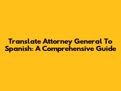 Translate Attorney General To Spanish: A Comprehensive Guide