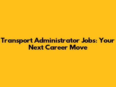Transport Administrator Jobs: Your Next Career Move