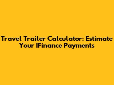 Travel Trailer Calculator: Estimate Your IFinance Payments