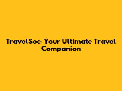TravelSoc: Your Ultimate Travel Companion