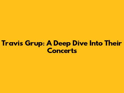 Travis Grup: A Deep Dive Into Their Concerts