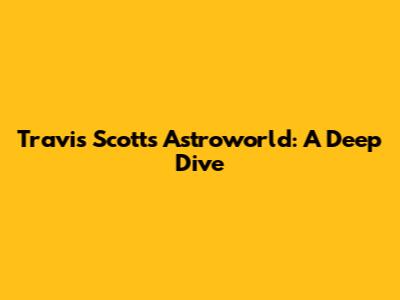 Travis Scott's Astroworld: A Deep Dive