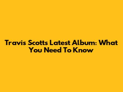 Travis Scott's Latest Album: What You Need To Know