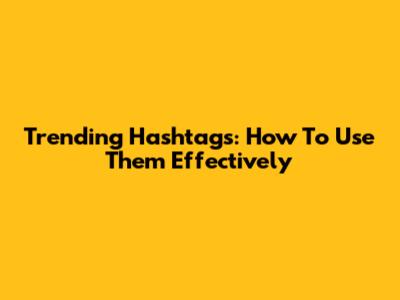 Trending Hashtags: How To Use Them Effectively