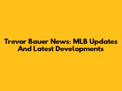 Trevor Bauer News: MLB Updates And Latest Developments