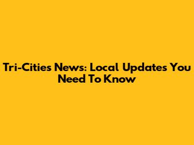 Tri-Cities News: Local Updates You Need To Know