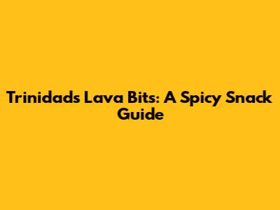 Trinidad's Lava Bits: A Spicy Snack Guide