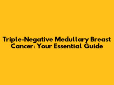 Triple-Negative Medullary Breast Cancer: Your Essential Guide