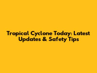 Tropical Cyclone Today: Latest Updates & Safety Tips