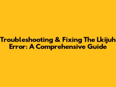 Troubleshooting & Fixing The Lkijuh Error: A Comprehensive Guide