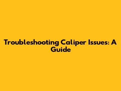 Troubleshooting Caliper Issues: A Guide