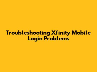 Troubleshooting Xfinity Mobile Login Problems