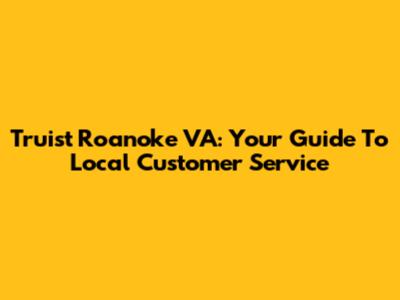 Truist Roanoke VA: Your Guide To Local Customer Service
