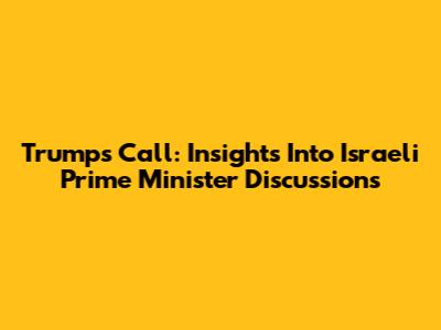 Trump's Call: Insights Into Israeli Prime Minister Discussions