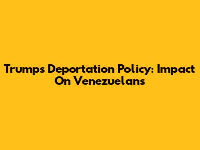 Trump's Deportation Policy: Impact On Venezuelans