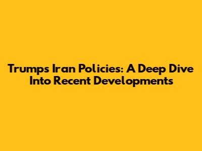 Trump's Iran Policies: A Deep Dive Into Recent Developments