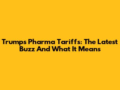 Trump's Pharma Tariffs: The Latest Buzz And What It Means