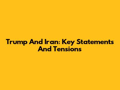 Trump And Iran: Key Statements And Tensions