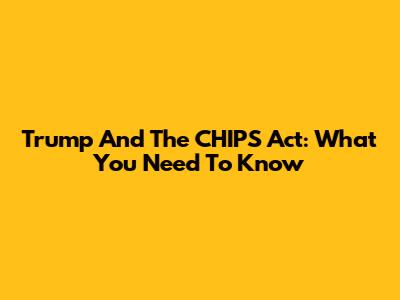 Trump And The CHIPS Act: What You Need To Know