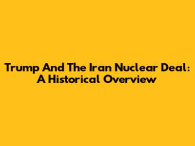 Trump And The Iran Nuclear Deal: A Historical Overview
