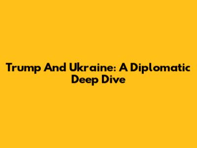 Trump And Ukraine: A Diplomatic Deep Dive