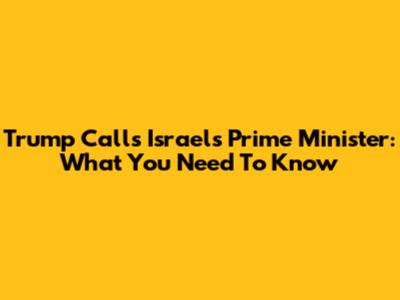 Trump Calls Israel's Prime Minister: What You Need To Know