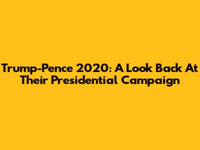 Trump-Pence 2020: A Look Back At Their Presidential Campaign