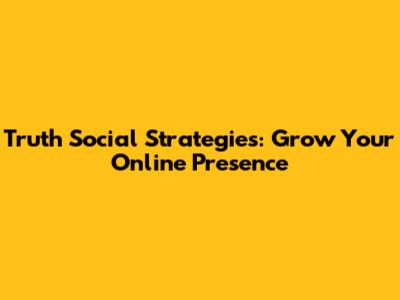 Truth Social Strategies: Grow Your Online Presence