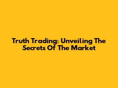 Truth Trading: Unveiling The Secrets Of The Market