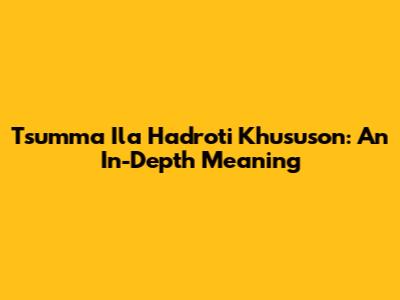 Tsumma Ila Hadroti Khususon: An In-Depth Meaning