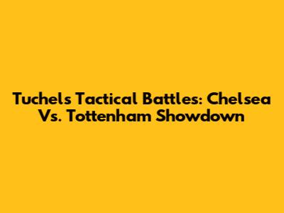 Tuchel's Tactical Battles: Chelsea Vs. Tottenham Showdown