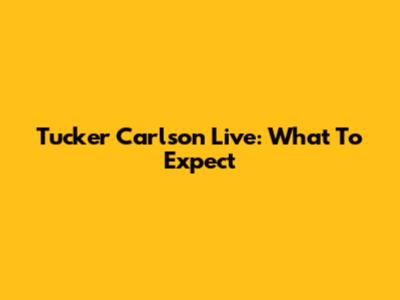 Tucker Carlson Live: What To Expect