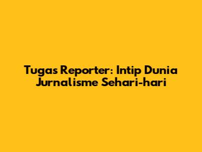 Tugas Reporter: Intip Dunia Jurnalisme Sehari-hari