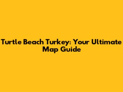 Turtle Beach Turkey: Your Ultimate Map Guide