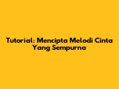 Tutorial: Mencipta Melodi Cinta Yang Sempurna