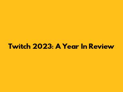 Twitch 2023: A Year In Review