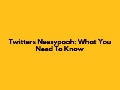 Twitter's Neesypooh: What You Need To Know