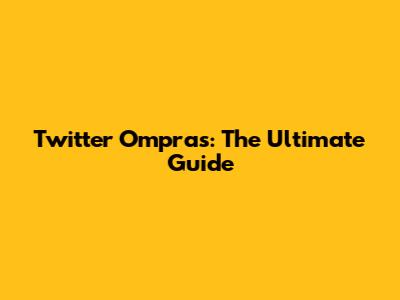 Twitter Ompras: The Ultimate Guide