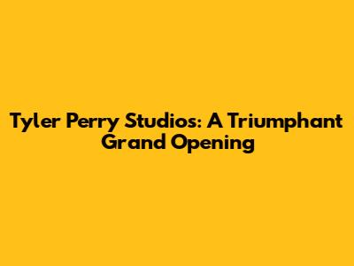 Tyler Perry Studios: A Triumphant Grand Opening