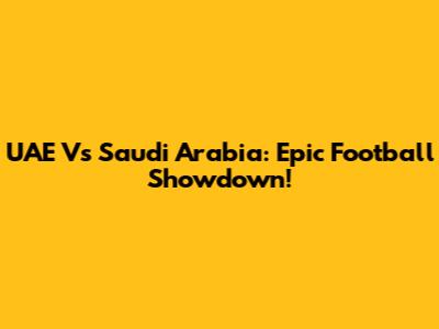UAE Vs Saudi Arabia: Epic Football Showdown!