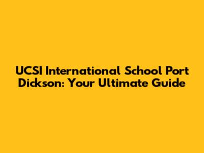 UCSI International School Port Dickson: Your Ultimate Guide