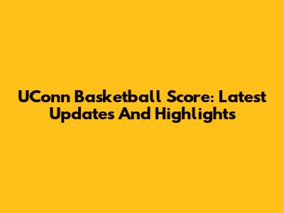 UConn Basketball Score: Latest Updates And Highlights