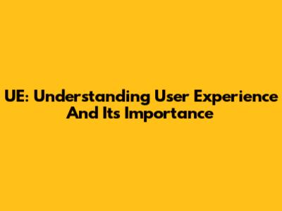 UE: Understanding User Experience And Its Importance
