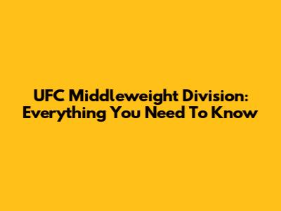 UFC Middleweight Division: Everything You Need To Know
