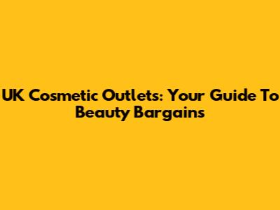UK Cosmetic Outlets: Your Guide To Beauty Bargains