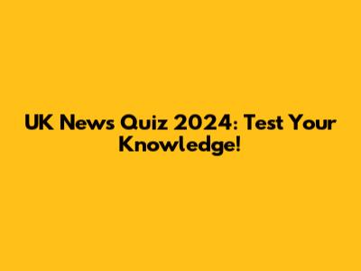 UK News Quiz 2024: Test Your Knowledge!