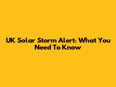 UK Solar Storm Alert: What You Need To Know