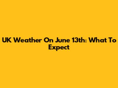 UK Weather On June 13th: What To Expect