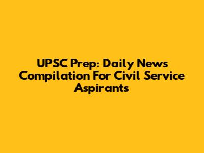 UPSC Prep: Daily News Compilation For Civil Service Aspirants