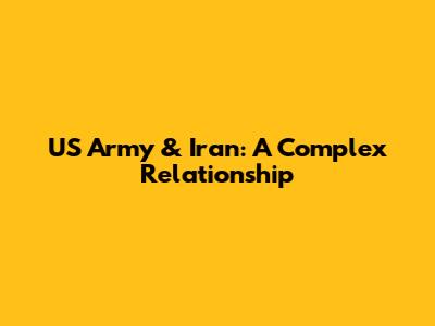 US Army & Iran: A Complex Relationship